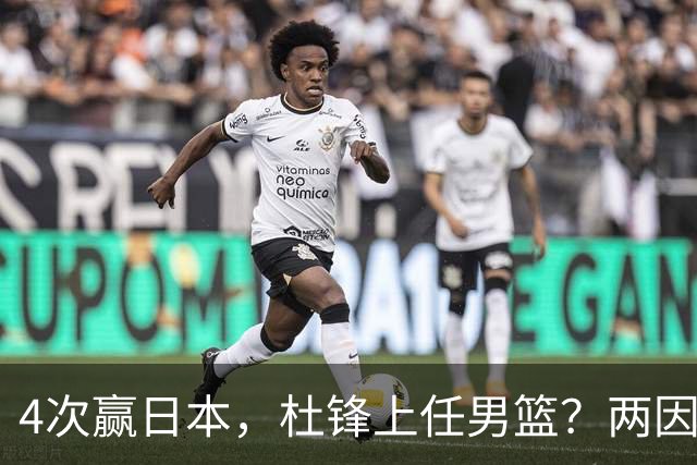 4次赢日本，杜锋上任男篮？两因素关键，曾主动请缨，曾大胜33分